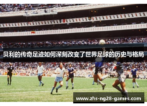 贝利的传奇足迹如何深刻改变了世界足球的历史与格局