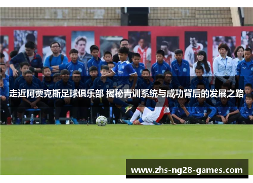 走近阿贾克斯足球俱乐部 揭秘青训系统与成功背后的发展之路